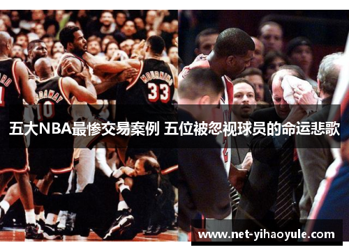 五大NBA最惨交易案例 五位被忽视球员的命运悲歌 五大NBA最惨交易案例 五位被忽视球员的命运悲歌