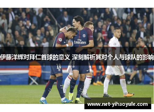 伊藤洋辉对拜仁首球的意义 深刻解析其对个人与球队的影响