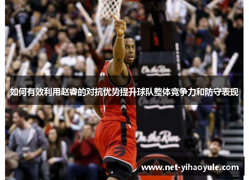 如何有效利用赵睿的对抗优势提升球队整体竞争力和防守表现