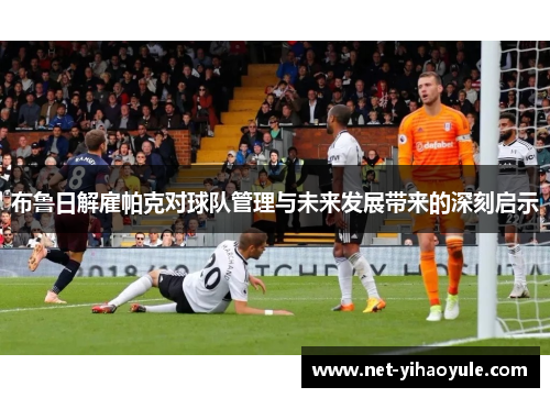 布鲁日解雇帕克对球队管理与未来发展带来的深刻启示