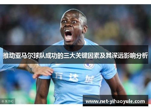 推动亚马尔球队成功的三大关键因素及其深远影响分析 推动亚马尔球队成功的三大关键因素及其深远影响分析