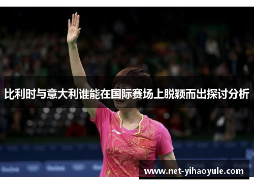 比利时与意大利谁能在国际赛场上脱颖而出探讨分析 比利时与意大利谁能在国际赛场上脱颖而出探讨分析