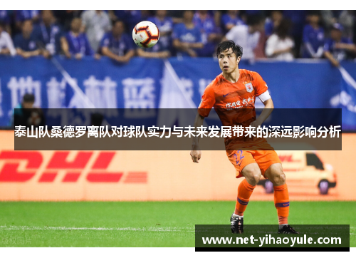 泰山队桑德罗离队对球队实力与未来发展带来的深远影响分析