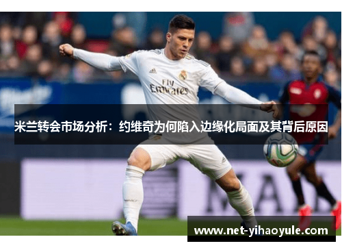 米兰转会市场分析:约维奇为何陷入边缘化局面及其背后原因 米兰转会市场分析:约维奇为何陷入边缘化局面及其背后原因