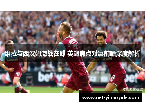 维拉与西汉姆激战在即 英超焦点对决前瞻深度解析 维拉与西汉姆激战在即 英超焦点对决前瞻深度解析