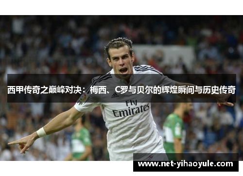 西甲传奇之巅峰对决：梅西、C罗与贝尔的辉煌瞬间与历史传奇