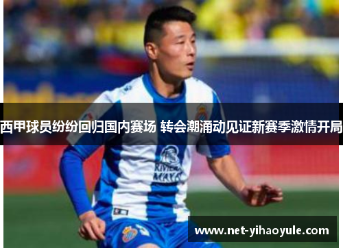 西甲球员纷纷回归国内赛场 转会潮涌动见证新赛季激情开局
