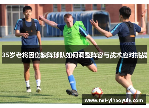 35岁老将因伤缺阵球队如何调整阵容与战术应对挑战