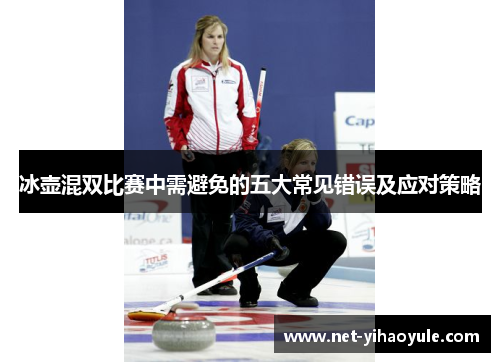 冰壶混双比赛中需避免的五大常见错误及应对策略 冰壶混双比赛中需避免的五大常见错误及应对策略