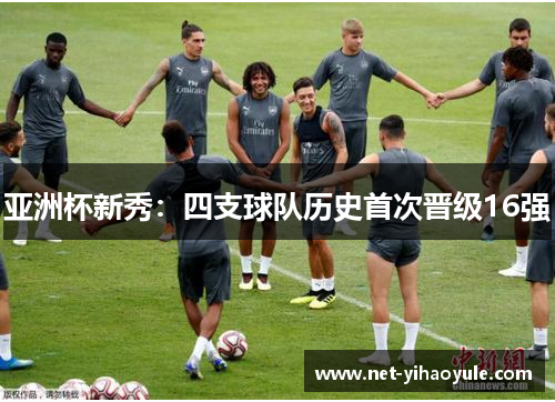亚洲杯新秀:四支球队历史首次晋级16强 亚洲杯新秀:四支球队历史首次晋级16强