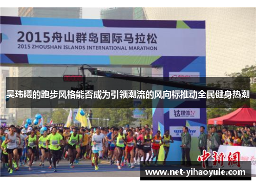吴玮曦的跑步风格能否成为引领潮流的风向标推动全民健身热潮
