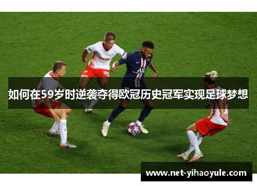 如何在59岁时逆袭夺得欧冠历史冠军实现足球梦想