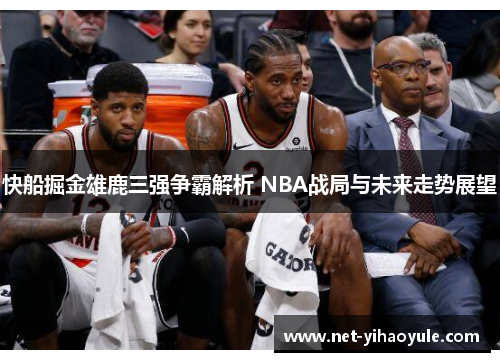 快船掘金雄鹿三强争霸解析 NBA战局与未来走势展望 快船掘金雄鹿三强争霸解析 NBA战局与未来走势展望