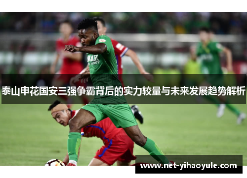 泰山申花国安三强争霸背后的实力较量与未来发展趋势解析