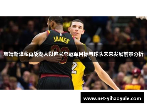 詹姆斯降薪再战湖人以追求总冠军目标与球队未来发展前景分析