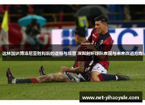 达林加谈博洛尼亚胜利后的遗憾与反思 深刻剖析球队表现与未来改进方向