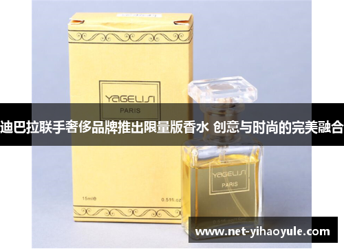 迪巴拉联手奢侈品牌推出限量版香水 创意与时尚的完美融合 迪巴拉联手奢侈品牌推出限量版香水 创意与时尚的完美融合