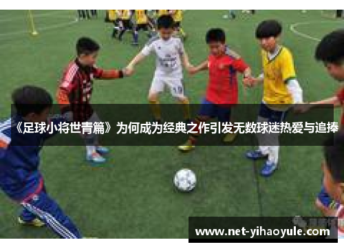 《足球小将世青篇》为何成为经典之作引发无数球迷热爱与追捧