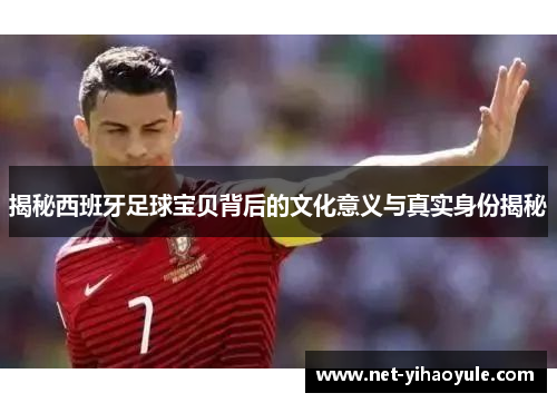 揭秘西班牙足球宝贝背后的文化意义与真实身份揭秘