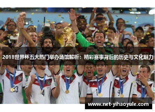 2018世界杯五大热门举办场馆解析:精彩赛事背后的历史与文化魅力 2018世界杯五大热门举办场馆解析:精彩赛事背后的历史与文化魅力