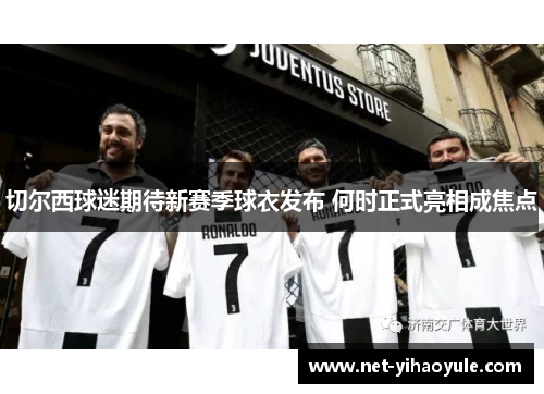 切尔西球迷期待新赛季球衣发布 何时正式亮相成焦点 切尔西球迷期待新赛季球衣发布 何时正式亮相成焦点