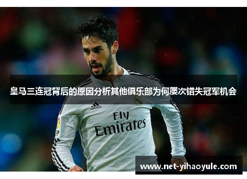 皇马三连冠背后的原因分析其他俱乐部为何屡次错失冠军机会