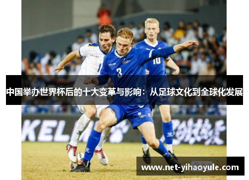 中国举办世界杯后的十大变革与影响:从足球文化到全球化发展 中国举办世界杯后的十大变革与影响:从足球文化到全球化发展