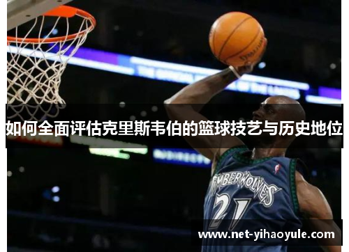 如何全面评估克里斯韦伯的篮球技艺与历史地位 如何全面评估克里斯韦伯的篮球技艺与历史地位