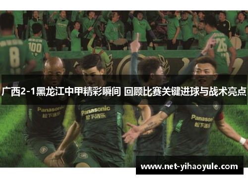 广西2-1黑龙江中甲精彩瞬间 回顾比赛关键进球与战术亮点