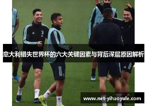 意大利错失世界杯的六大关键因素与背后深层原因解析 意大利错失世界杯的六大关键因素与背后深层原因解析