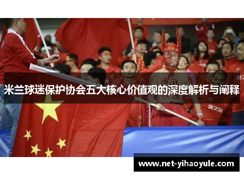 米兰球迷保护协会五大核心价值观的深度解析与阐释 米兰球迷保护协会五大核心价值观的深度解析与阐释