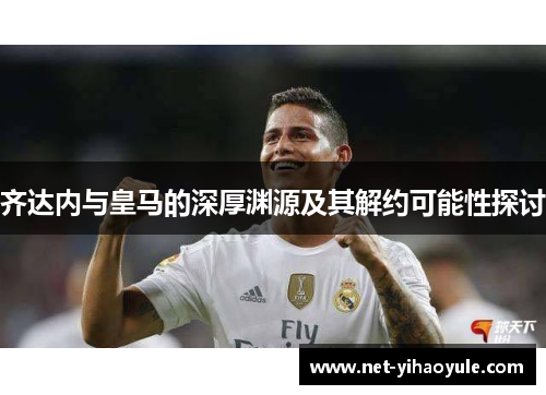 齐达内与皇马的深厚渊源及其解约可能性探讨 齐达内与皇马的深厚渊源及其解约可能性探讨