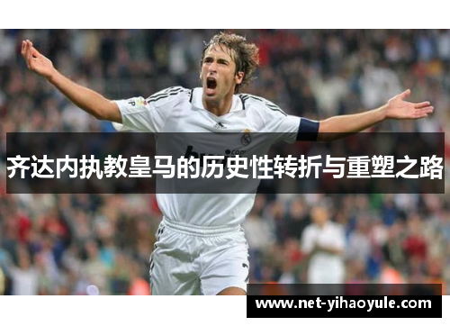 齐达内执教皇马的历史性转折与重塑之路