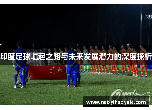 印度足球崛起之路与未来发展潜力的深度探析