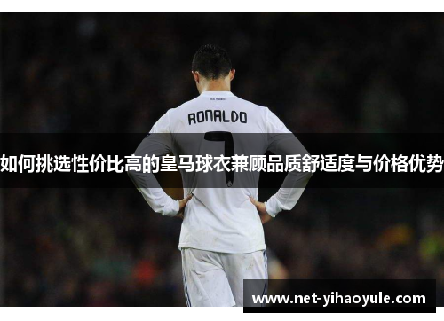 如何挑选性价比高的皇马球衣兼顾品质舒适度与价格优势 如何挑选性价比高的皇马球衣兼顾品质舒适度与价格优势