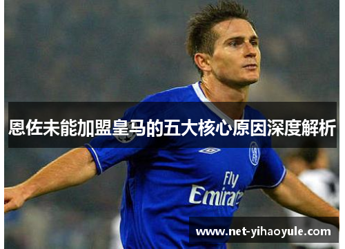 恩佐未能加盟皇马的五大核心原因深度解析 恩佐未能加盟皇马的五大核心原因深度解析
