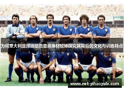为何意大利足球运动员普遍身材较矮探究其背后的文化与训练特点 为何意大利足球运动员普遍身材较矮探究其背后的文化与训练特点