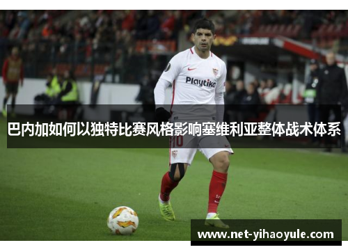 巴内加如何以独特比赛风格影响塞维利亚整体战术体系