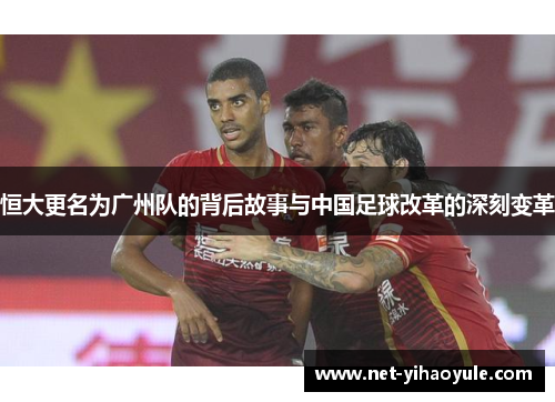 恒大更名为广州队的背后故事与中国足球改革的深刻变革