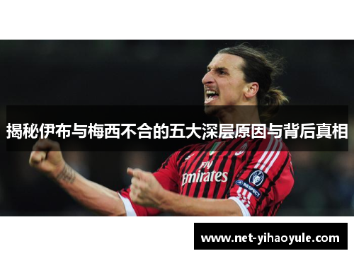 揭秘伊布与梅西不合的五大深层原因与背后真相