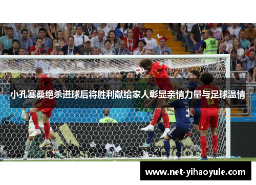 小孔塞桑绝杀进球后将胜利献给家人彰显亲情力量与足球温情