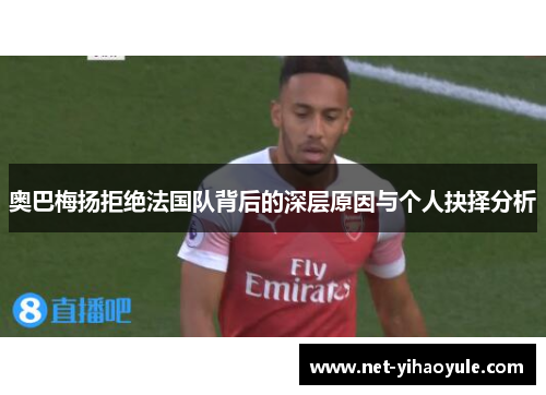 奥巴梅扬拒绝法国队背后的深层原因与个人抉择分析