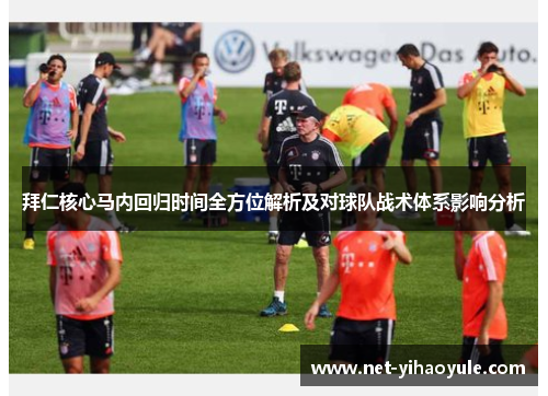 拜仁核心马内回归时间全方位解析及对球队战术体系影响分析