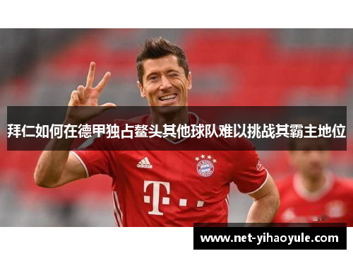 拜仁如何在德甲独占鳌头其他球队难以挑战其霸主地位