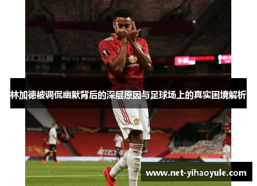 林加德被调侃幽默背后的深层原因与足球场上的真实困境解析